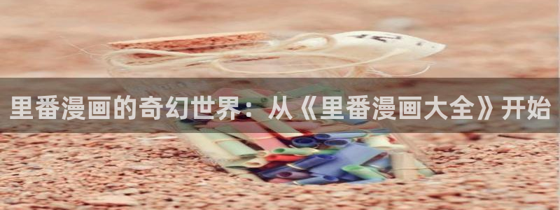 虫虫动漫免费漫画弹窗入口：里番漫画的奇幻世界：从《里番漫画大全》开始